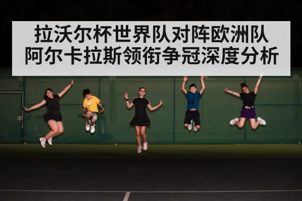 拉沃尔杯世界队对阵欧洲队 阿尔卡拉斯领衔争冠深度分析
