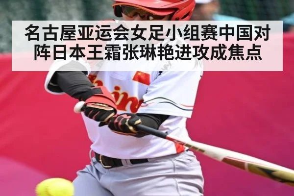 名古屋亚运会女足小组赛中国对阵日本王霜张琳艳进攻成焦点