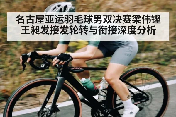 名古屋亚运羽毛球男双决赛梁伟铿王昶发接发轮转与衔接深度分析