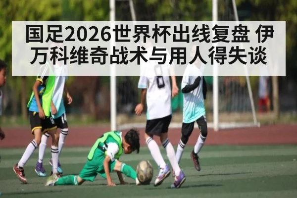 国足2026世界杯出线复盘 伊万科维奇战术与用人得失谈