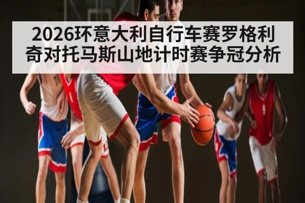 2026环意大利自行车赛罗格利奇对托马斯山地计时赛争冠分析