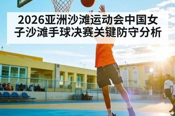 2026亚洲沙滩运动会中国女子沙滩手球决赛关键防守分析