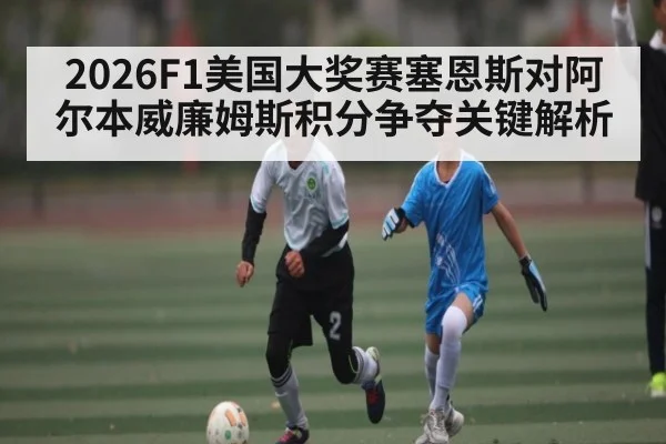 2026F1美国大奖赛塞恩斯对阿尔本威廉姆斯积分争夺关键解析