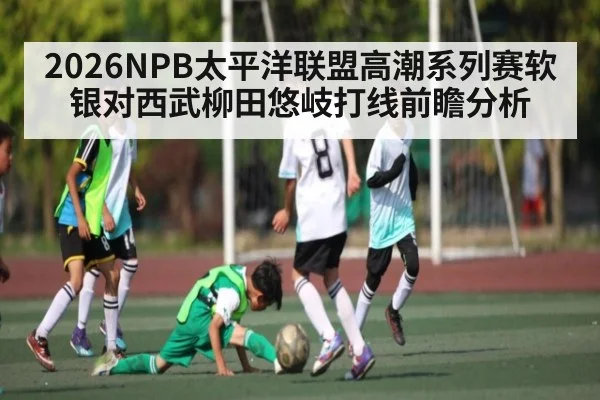 2026NPB太平洋联盟高潮系列赛软银对西武柳田悠岐打线前瞻分析