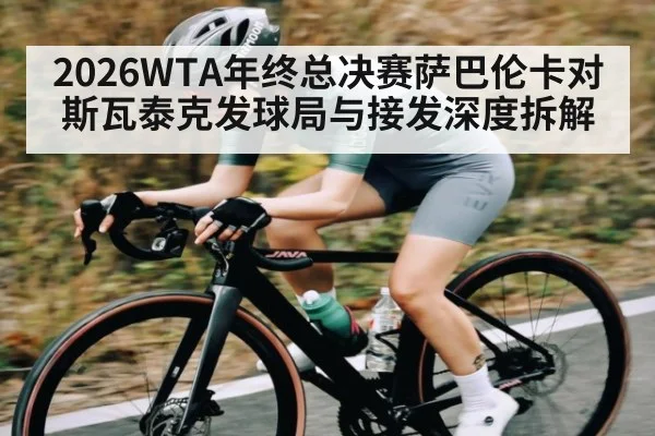 2026WTA年终总决赛萨巴伦卡对斯瓦泰克发球局与接发深度拆解